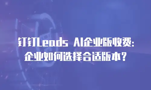 钉钉Leads AI企业版收费：企业如何选择合适版本？