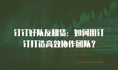 钉钉好队友租赁：如何用钉钉打造高效协作团队？