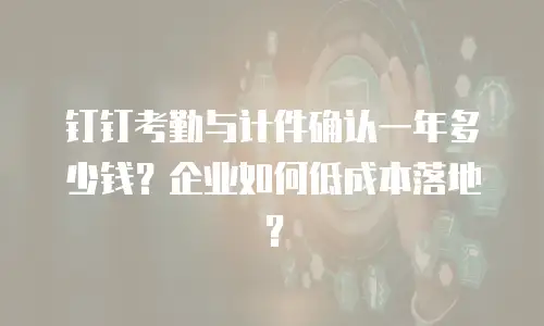 钉钉考勤与计件确认一年多少钱？企业如何低成本落地？
