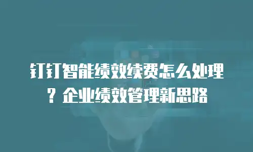 钉钉智能绩效续费怎么处理？企业绩效管理新思路