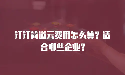 钉钉简道云费用怎么算？适合哪些企业？