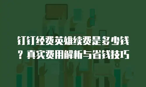钉钉经费英雄续费是多少钱？真实费用解析与省钱技巧