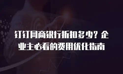 钉钉网商银行折扣多少？企业主必看的费用优化指南