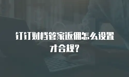 钉钉财档管家返佣怎么设置才合规？