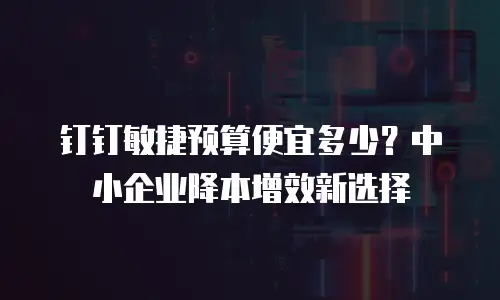 钉钉敏捷预算便宜多少？中小企业降本增效新选择