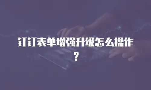 钉钉表单增强升级怎么操作？