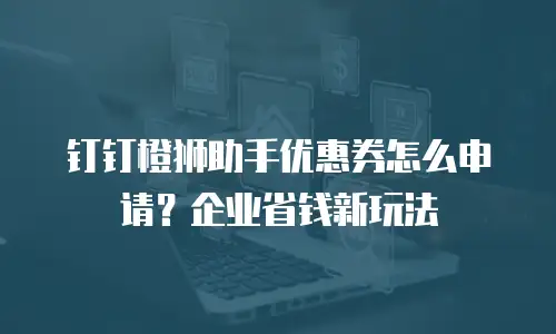 钉钉橙狮助手优惠券怎么申请？企业省钱新玩法