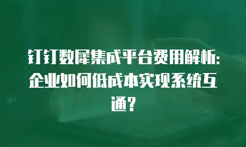 钉钉数犀集成平台费用解析：企业如何低成本实现系统互通？