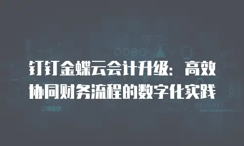 钉钉金蝶云会计升级：高效协同财务流程的数字化实践