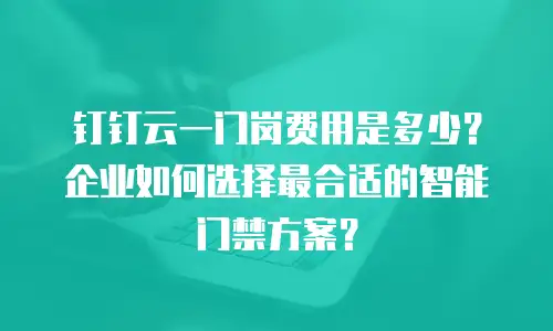 钉钉云一门岗费用是多少？企业如何选择最合适的智能门禁方案？