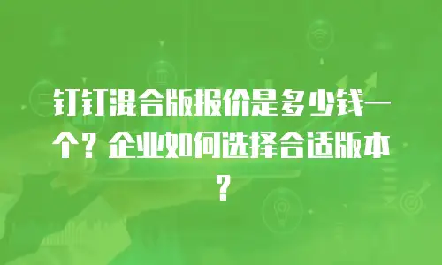 钉钉混合版报价是多少钱一个？企业如何选择合适版本？