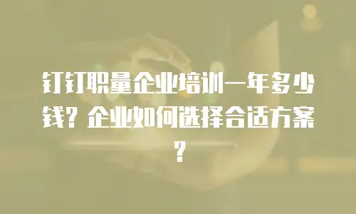 钉钉职量企业培训一年多少钱？企业如何选择合适方案？