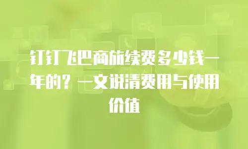钉钉飞巴商旅续费多少钱一年的？一文说清费用与使用价值