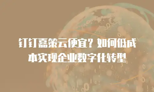 钉钉嘉策云便宜？如何低成本实现企业数字化转型