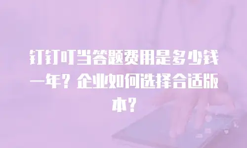 钉钉叮当答题费用是多少钱一年？企业如何选择合适版本？
