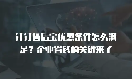 钉钉售后宝优惠条件怎么满足？企业省钱的关键来了