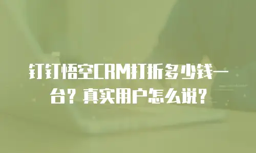钉钉悟空CRM打折多少钱一台？真实用户怎么说？