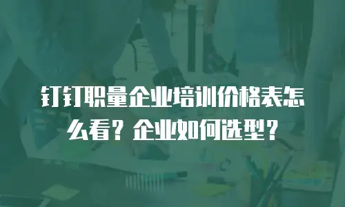 钉钉职量企业培训价格表怎么看？企业如何选型？