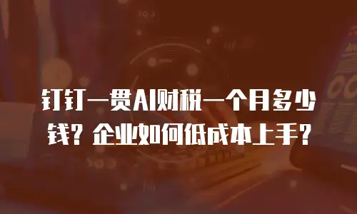 钉钉一贯AI财税一个月多少钱？企业如何低成本上手？