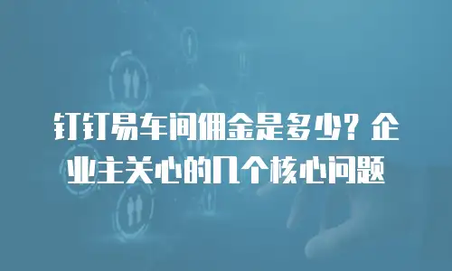 钉钉易车间佣金是多少？企业主关心的几个核心问题