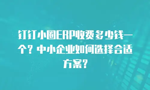 钉钉小圈ERP收费多少钱一个？中小企业如何选择合适方案？
