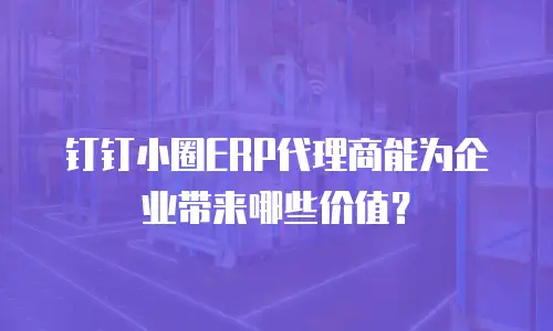 钉钉小圈ERP代理商能为企业带来哪些价值？