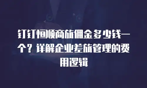 钉钉恒顺商旅佣金多少钱一个？详解企业差旅管理的费用逻辑