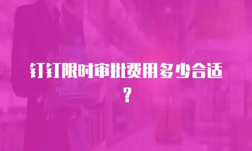 钉钉限时审批费用多少合适？