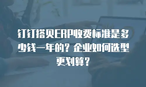 钉钉搭贝ERP收费标准是多少钱一年的？企业如何选型更划算？
