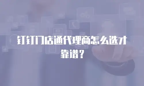 钉钉门店通代理商怎么选才靠谱？