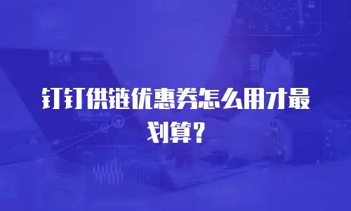 钉钉供链优惠券怎么用才最划算？