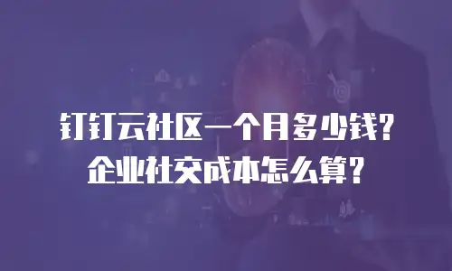 钉钉云社区一个月多少钱？企业社交成本怎么算？