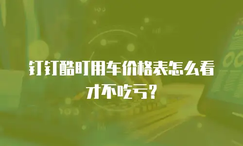 钉钉酷盯用车价格表怎么看才不吃亏？
