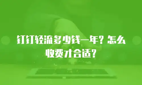钉钉轻流多少钱一年？怎么收费才合适？