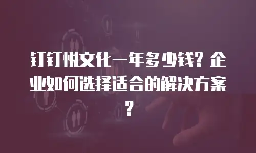 钉钉悦文化一年多少钱？企业如何选择适合的解决方案？
