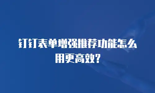 钉钉表单增强推荐功能怎么用更高效？