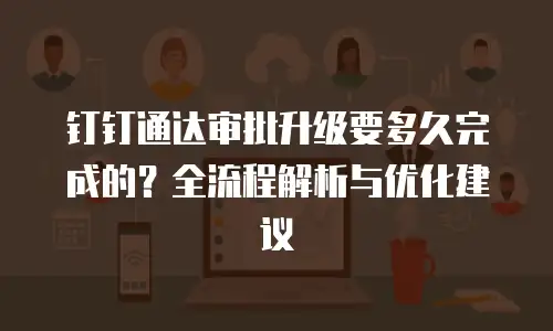钉钉通达审批升级要多久完成的？全流程解析与优化建议