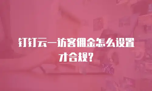 钉钉云一访客佣金怎么设置才合规？