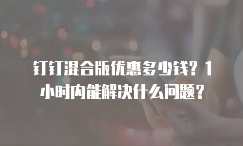 钉钉混合版优惠多少钱？1小时内能解决什么问题？