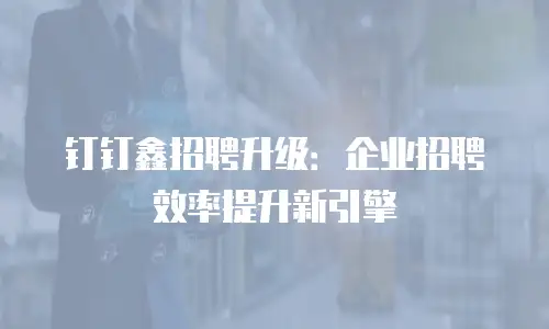 钉钉鑫招聘升级：企业招聘效率提升新引擎