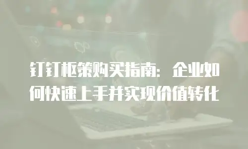 钉钉枢策购买指南：企业如何快速上手并实现价值转化