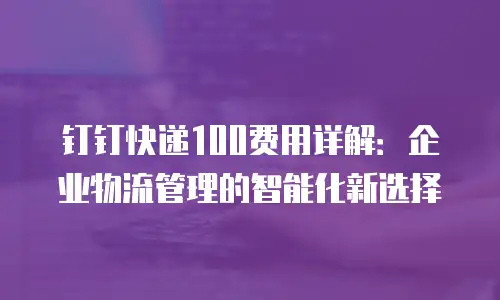 钉钉快递100费用详解：企业物流管理的智能化新选择