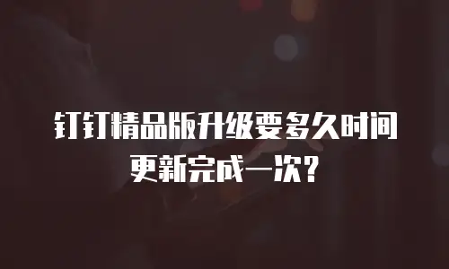 钉钉精品版升级要多久时间更新完成一次？