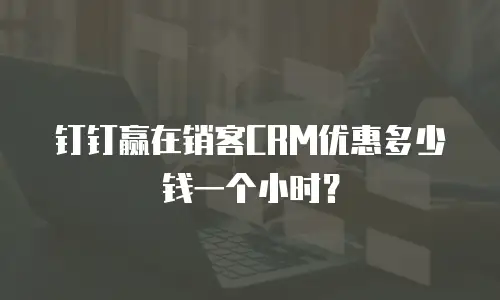 钉钉赢在销客CRM优惠多少钱一个小时？