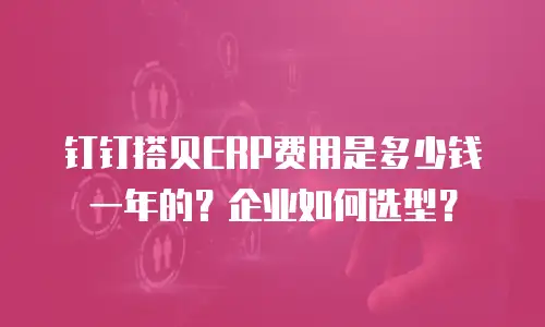 钉钉搭贝ERP费用是多少钱一年的？企业如何选型？
