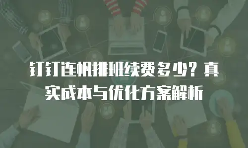 钉钉连帆排班续费多少？真实成本与优化方案解析