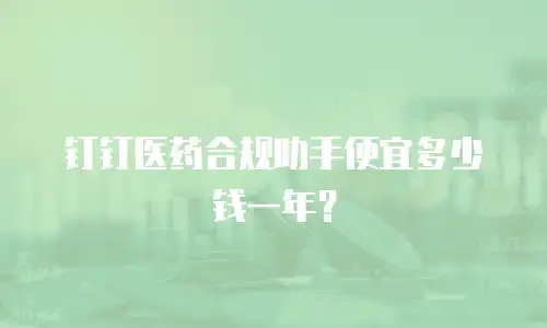 钉钉医药合规助手便宜多少钱一年？