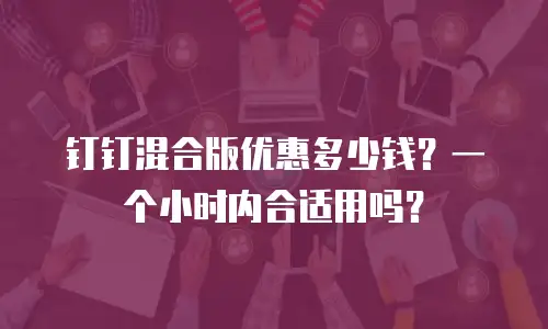 钉钉混合版优惠多少钱？一个小时内合适用吗？