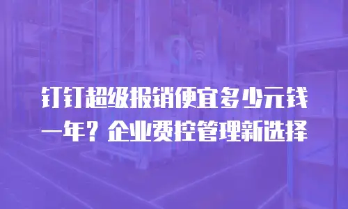 钉钉超级报销便宜多少元钱一年？企业费控管理新选择