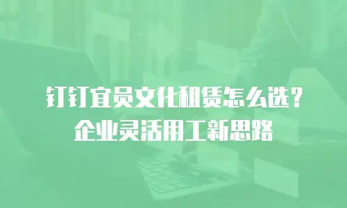 钉钉宜员文化租赁怎么选？企业灵活用工新思路